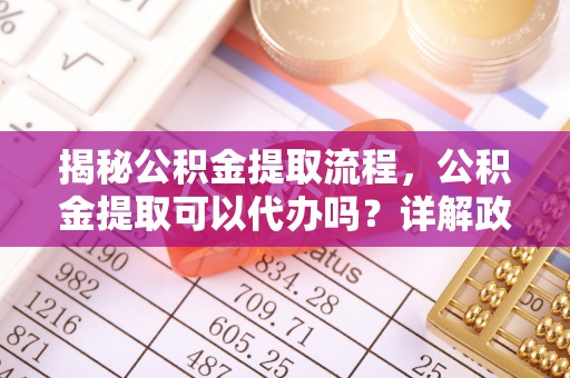 根河揭秘公积金提取流程，公积金提取可以代办吗？详解政策与实操技巧