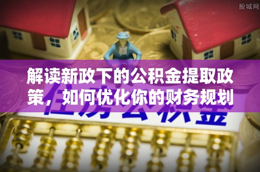 根河解读新政下的公积金提取政策，如何优化你的财务规划