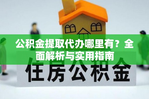 根河公积金提取代办哪里有？全面解析与实用指南