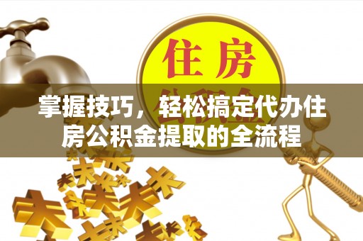 根河掌握技巧，轻松搞定代办住房公积金提取的全流程