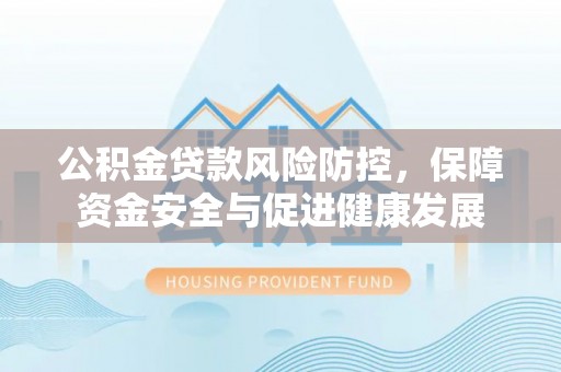 根河公积金贷款风险防控，保障资金安全与促进健康发展