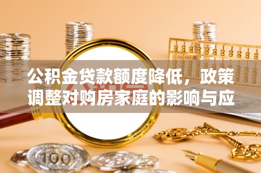 根河公积金贷款额度降低，政策调整对购房家庭的影响与应对策略
