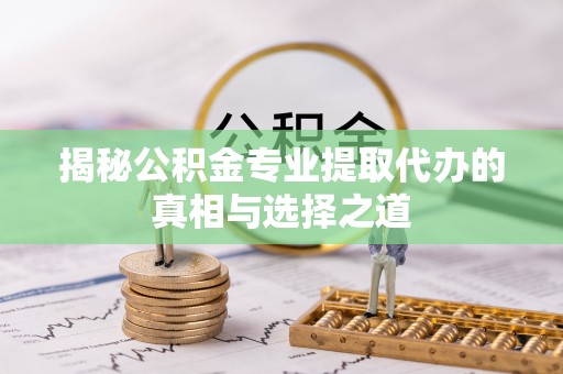 根河揭秘公积金专业提取代办的真相与选择之道