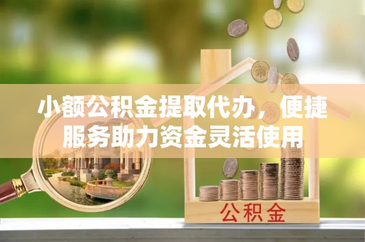 根河小额公积金提取代办，便捷服务助力资金灵活使用