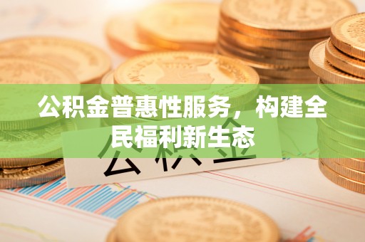 根河公积金普惠性服务，构建全民福利新生态
