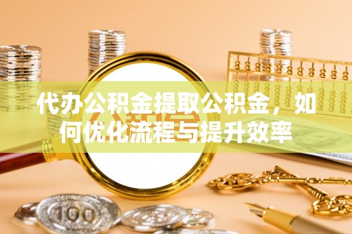 根河代办公积金提取公积金，如何优化流程与提升效率