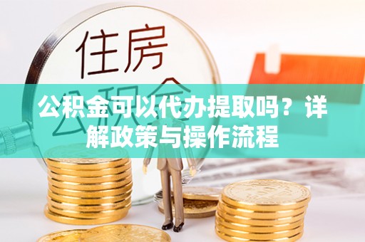 根河公积金可以代办提取吗？详解政策与操作流程