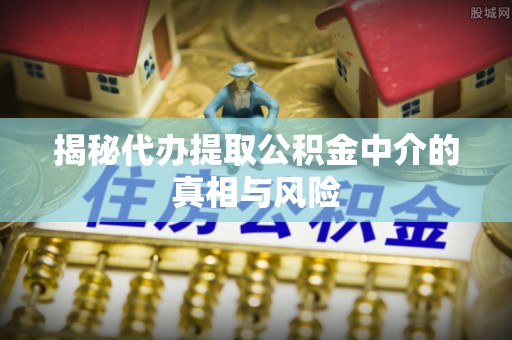 根河揭秘代办提取公积金中介的真相与风险