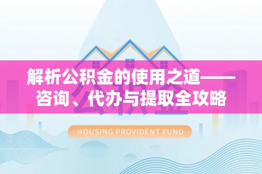 根河解析公积金的使用之道——咨询、代办与提取全攻略