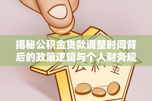 根河揭秘公积金贷款调整时间背后的政策逻辑与个人财务规划