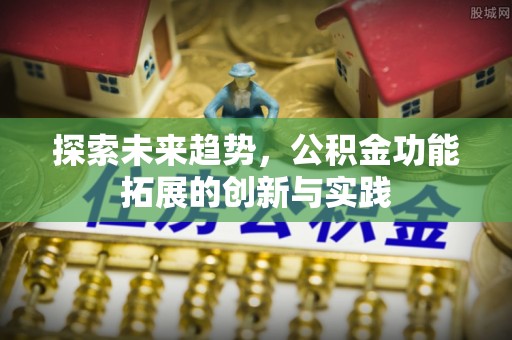 根河探索未来趋势，公积金功能拓展的创新与实践