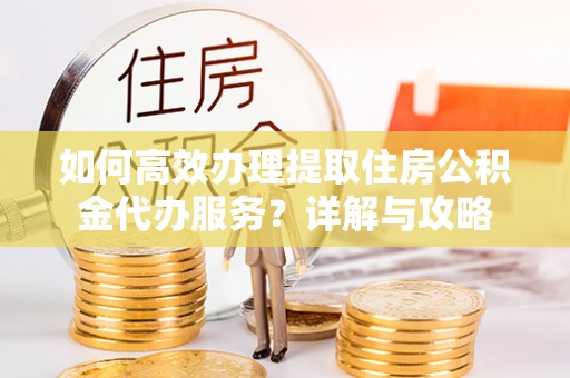 根河如何高效办理提取住房公积金代办服务？详解与攻略