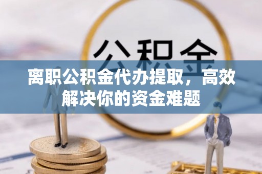 根河离职公积金代办提取，高效解决你的资金难题