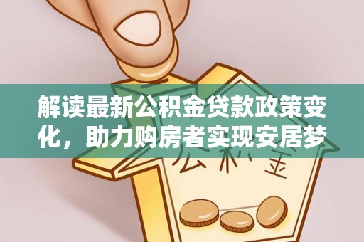 根河解读最新公积金贷款政策变化，助力购房者实现安居梦想