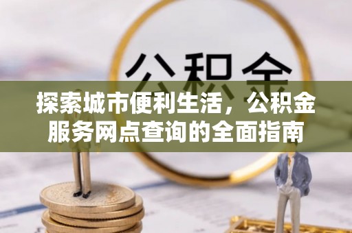 根河探索城市便利生活，公积金服务网点查询的全面指南