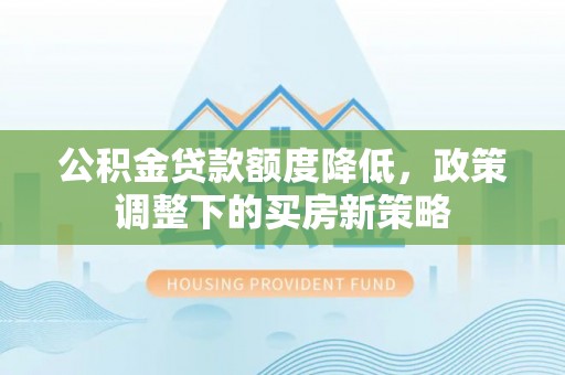 根河公积金贷款额度降低，政策调整下的买房新策略
