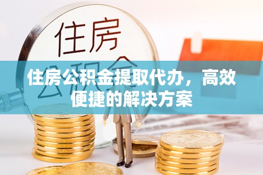 根河住房公积金提取代办，高效便捷的解决方案