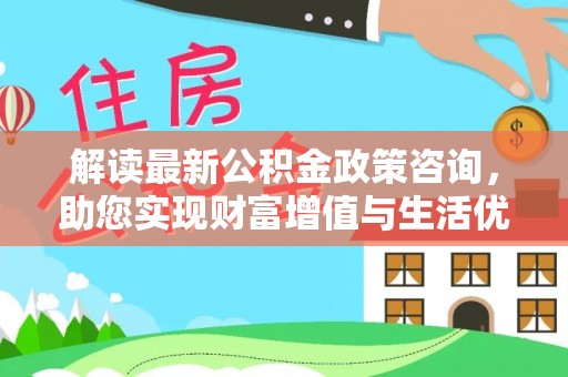 根河解读最新公积金政策咨询，助您实现财富增值与生活优化