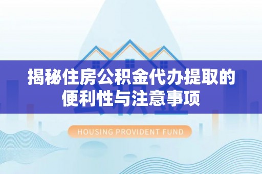 根河揭秘住房公积金代办提取的便利性与注意事项