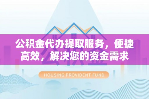 根河公积金代办提取服务，便捷高效，解决您的资金需求