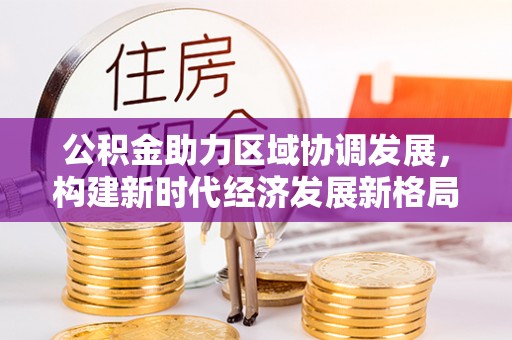 根河公积金助力区域协调发展，构建新时代经济发展新格局