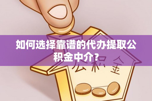 根河如何选择靠谱的代办提取公积金中介？