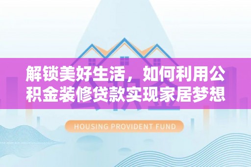 根河解锁美好生活，如何利用公积金装修贷款实现家居梦想