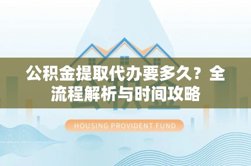 根河公积金提取代办要多久？全流程解析与时间攻略