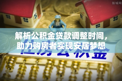 根河解析公积金贷款调整时间，助力购房者实现安居梦想