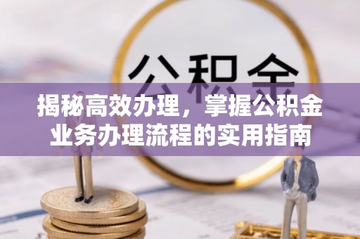 根河揭秘高效办理，掌握公积金业务办理流程的实用指南