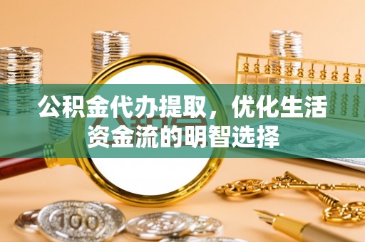 根河公积金代办提取，优化生活资金流的明智选择