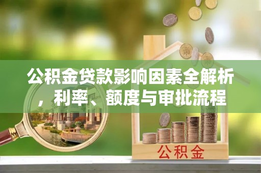 根河公积金贷款影响因素全解析，利率、额度与审批流程