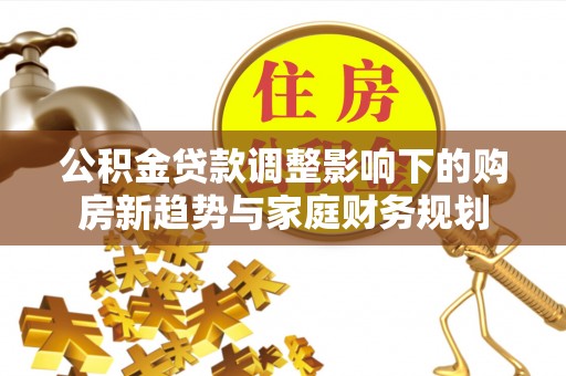 根河公积金贷款调整影响下的购房新趋势与家庭财务规划