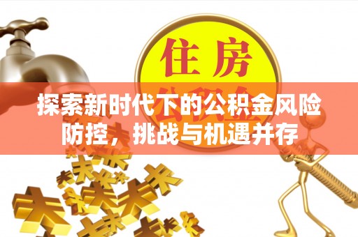根河探索新时代下的公积金风险防控，挑战与机遇并存