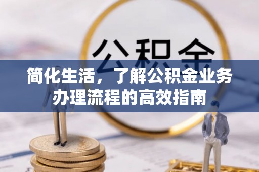 根河简化生活，了解公积金业务办理流程的高效指南