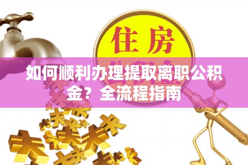 根河如何顺利办理提取离职公积金？全流程指南