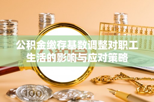 根河公积金缴存基数调整对职工生活的影响与应对策略
