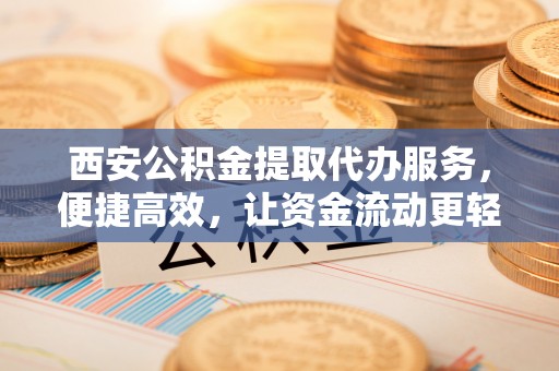 根河西安公积金提取代办服务，便捷高效，让资金流动更轻松