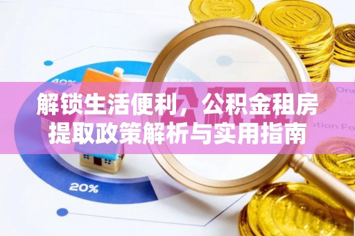根河解锁生活便利，公积金租房提取政策解析与实用指南