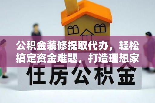 根河公积金装修提取代办，轻松搞定资金难题，打造理想家居