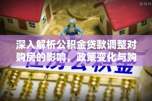 根河深入解析公积金贷款调整对购房的影响，政策变化与购房者选择
