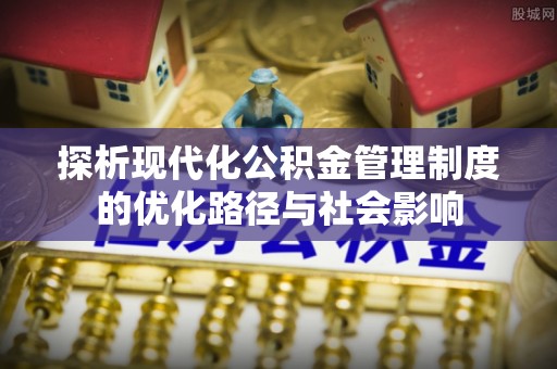 根河探析现代化公积金管理制度的优化路径与社会影响