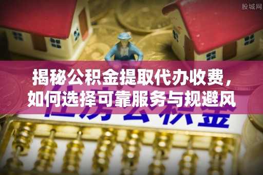 根河揭秘公积金提取代办收费，如何选择可靠服务与规避风险