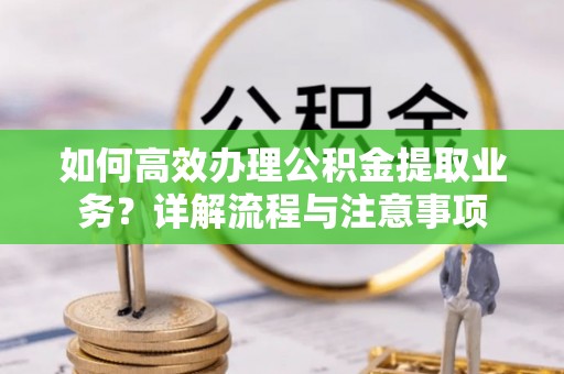 根河如何高效办理公积金提取业务？详解流程与注意事项