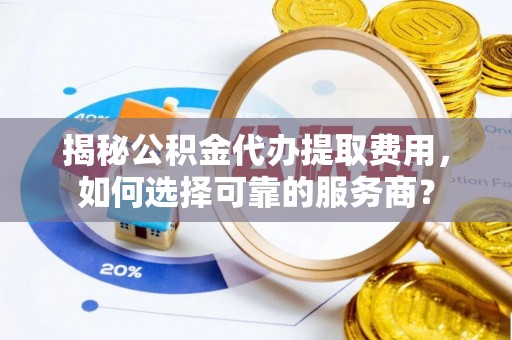 根河揭秘公积金代办提取费用，如何选择可靠的服务商？