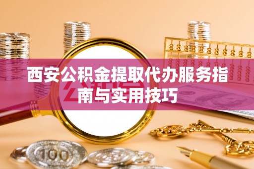 根河西安公积金提取代办服务指南与实用技巧