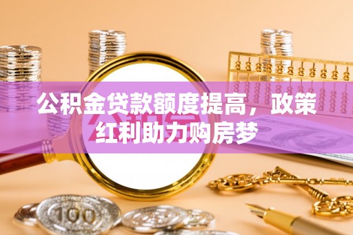 根河公积金贷款额度提高，政策红利助力购房梦