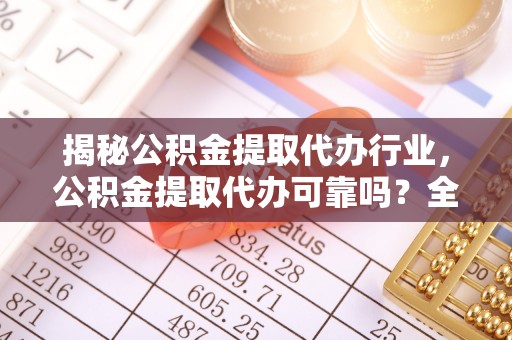 根河揭秘公积金提取代办行业，公积金提取代办可靠吗？全面解析与风险规避