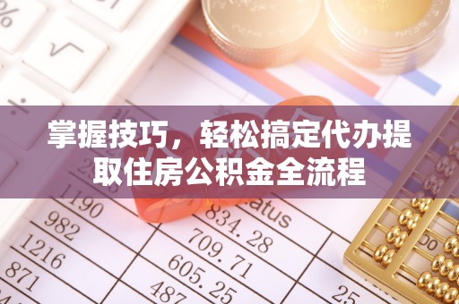 根河掌握技巧，轻松搞定代办提取住房公积金全流程
