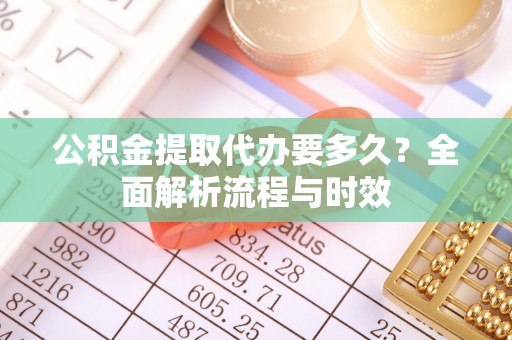 根河公积金提取代办要多久？全面解析流程与时效